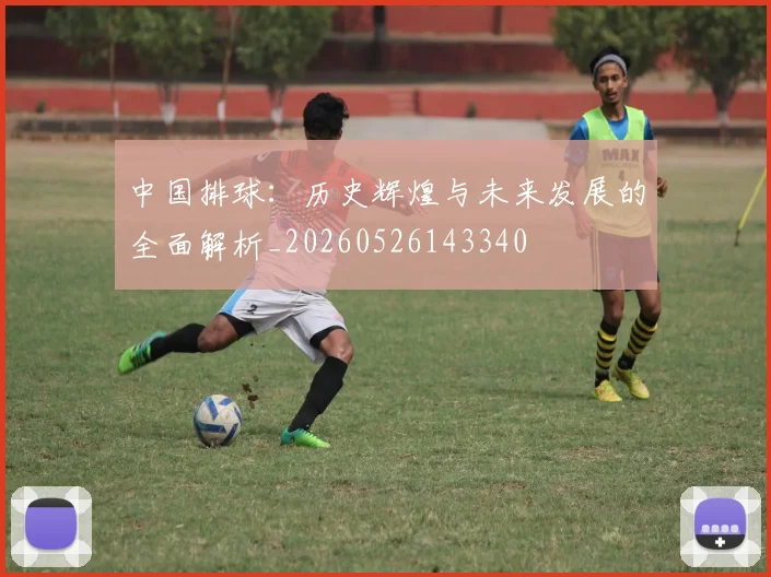 中国排球:历史辉煌与未来发展的全面解析_20260526143340
