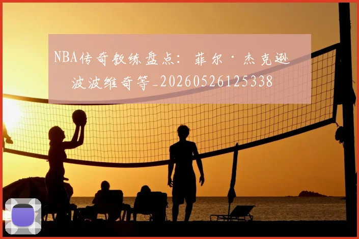 NBA传奇教练盘点:菲尔·杰克逊与波波维奇等_20260526125338