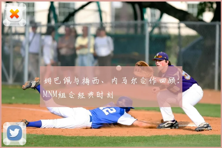 姆巴佩与梅西、内马尔合作回顾：MNM组合经典时刻
