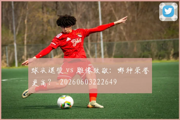 球衣退役 vs 雕像致敬：哪种荣誉更高？_20260603222649