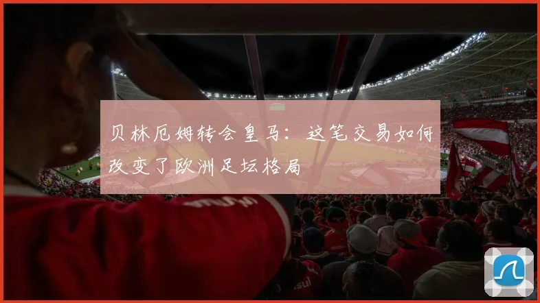 贝林厄姆转会皇马:这笔交易如何改变了欧洲足坛格局
