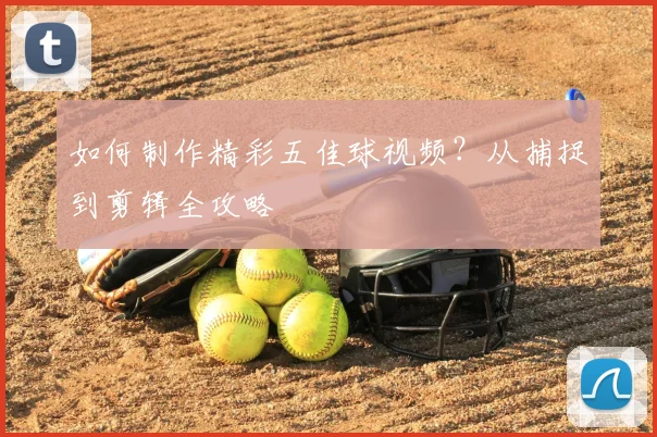 如何制作精彩五佳球视频？从捕捉到剪辑全攻略