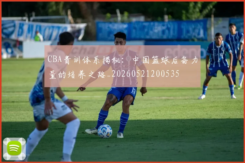 CBA青训体系揭秘:中国篮球后备力量的培养之路_20260521200535