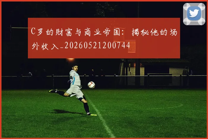 C罗的财富与商业帝国:揭秘他的场外收入_20260521200744