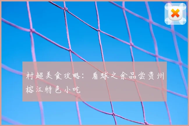 村超美食攻略：看球之余品尝贵州榕江特色小吃