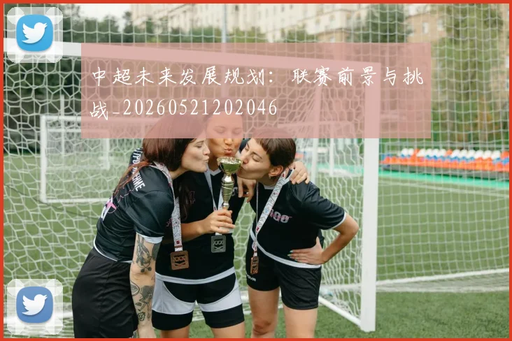 中超未来发展规划:联赛前景与挑战_20260521202046