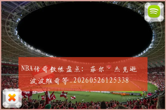 NBA传奇教练盘点:菲尔·杰克逊与波波维奇等_20260526125338