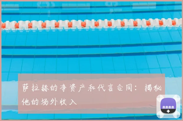 萨拉赫的净资产和代言合同：揭秘他的场外收入