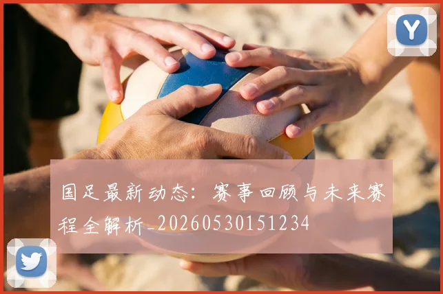 国足最新动态：赛事回顾与未来赛程全解析_20260530151234