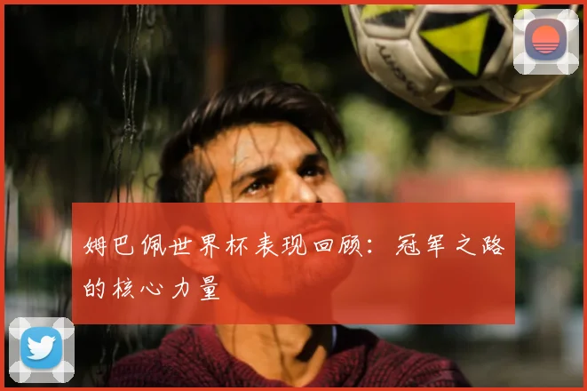 姆巴佩世界杯表现回顾：冠军之路的核心力量