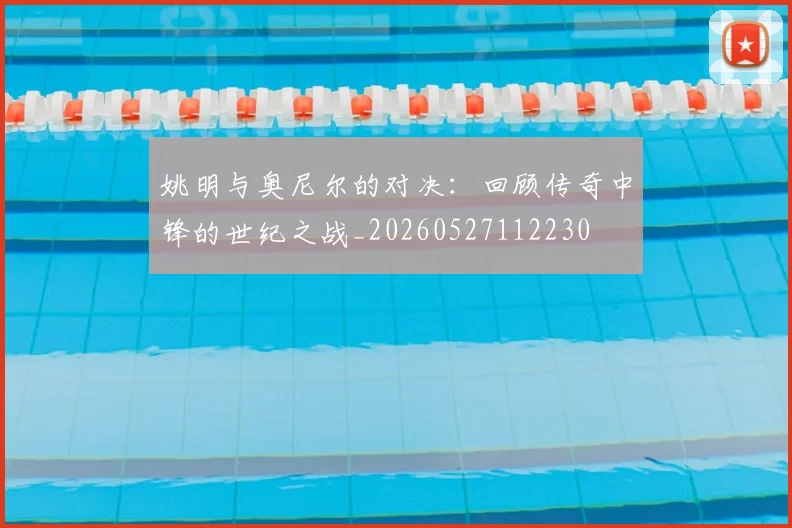 姚明与奥尼尔的对决：回顾传奇中锋的世纪之战_20260527112230