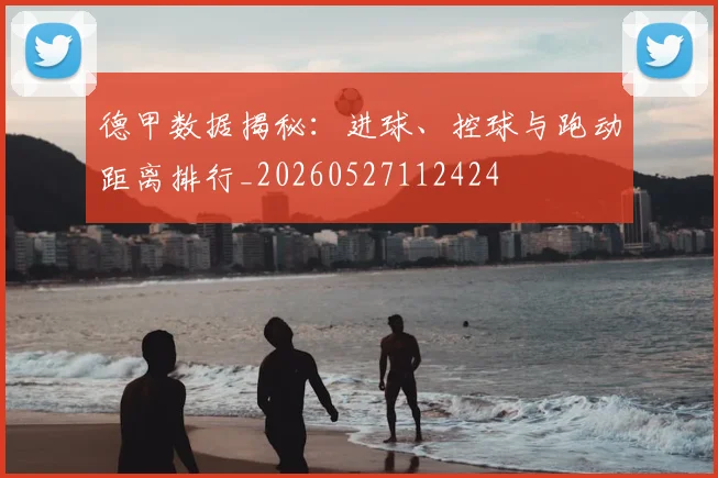 德甲数据揭秘：进球、控球与跑动距离排行_20260527112424