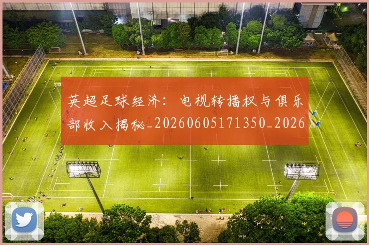 英超足球经济:电视转播权与俱乐部收入揭秘_20260605171350_20260702174821