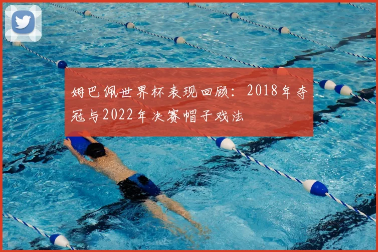 姆巴佩世界杯表现回顾：2018年夺冠与2022年决赛帽子戏法