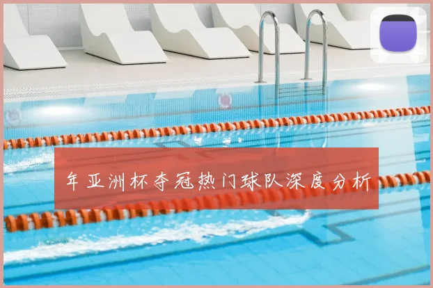 年亚洲杯夺冠热门球队深度分析