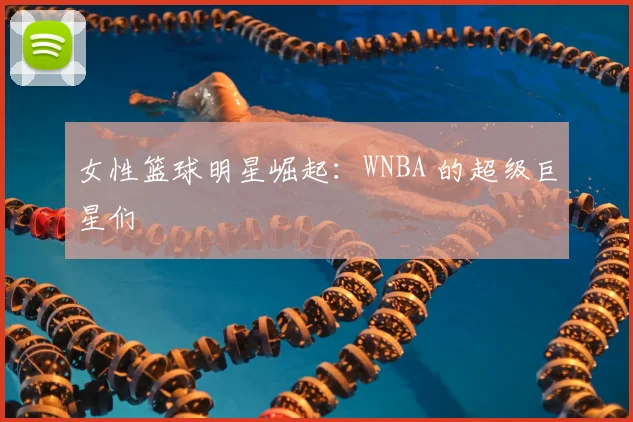 女性篮球明星崛起：WNBA 的超级巨星们