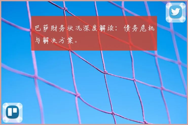 巴萨财务状况深度解读：债务危机与解决方案。