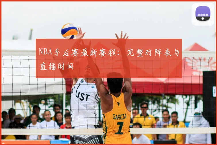 NBA季后赛最新赛程:完整对阵表与直播时间