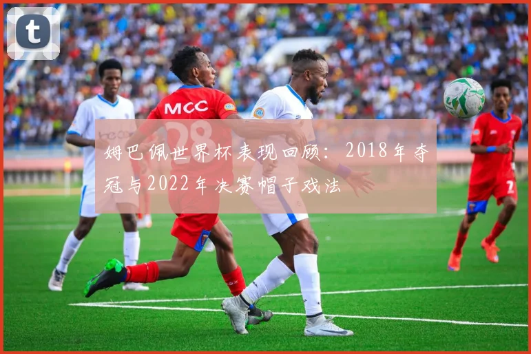 姆巴佩世界杯表现回顾：2018年夺冠与2022年决赛帽子戏法