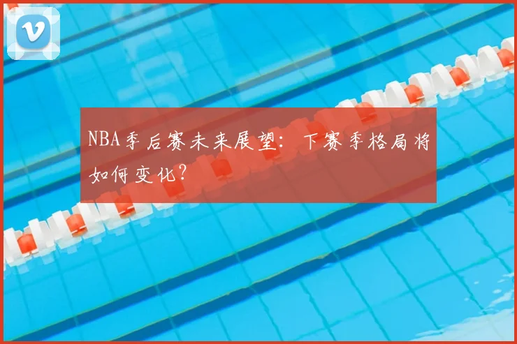 NBA季后赛未来展望:下赛季格局将如何变化?