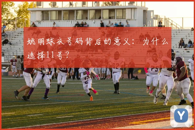 姚明球衣号码背后的意义:为什么选择11号?