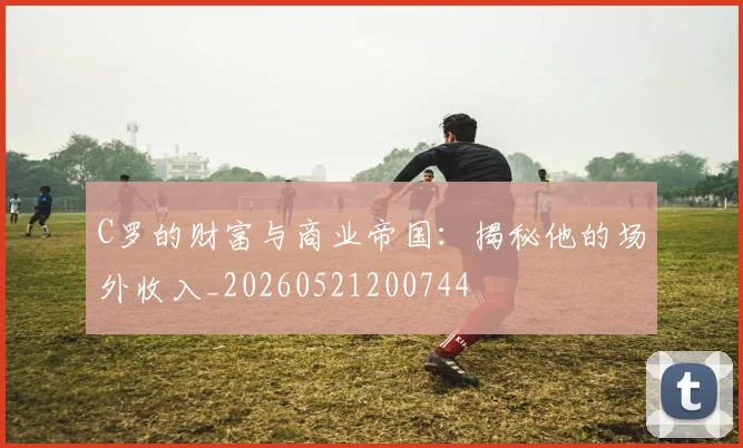 C罗的财富与商业帝国：揭秘他的场外收入_20260521200744