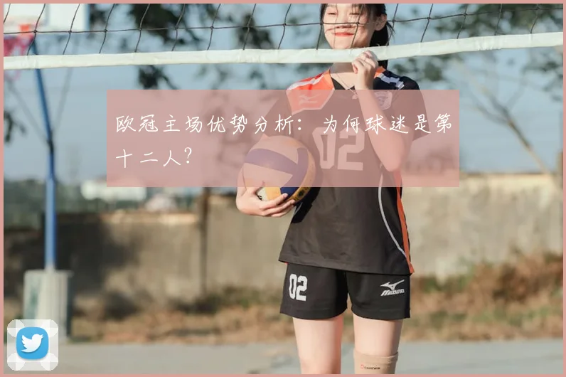 欧冠主场优势分析：为何球迷是第十二人？