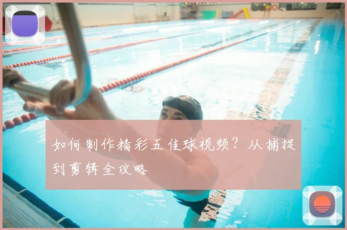 如何制作精彩五佳球视频？从捕捉到剪辑全攻略
