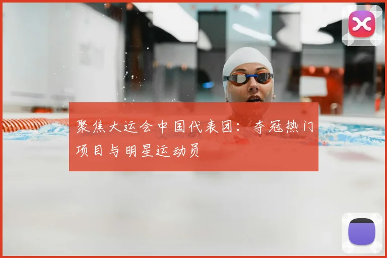 聚焦大运会中国代表团:夺冠热门项目与明星运动员
