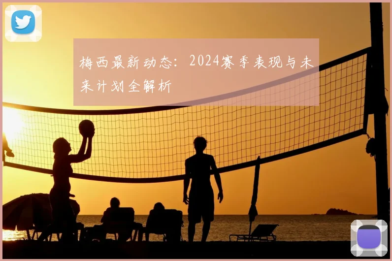 梅西最新动态:2024赛季表现与未来计划全解析