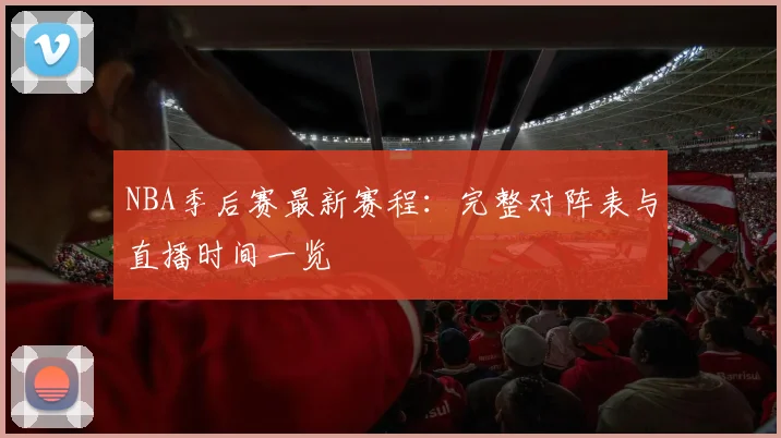 NBA季后赛最新赛程:完整对阵表与直播时间一览