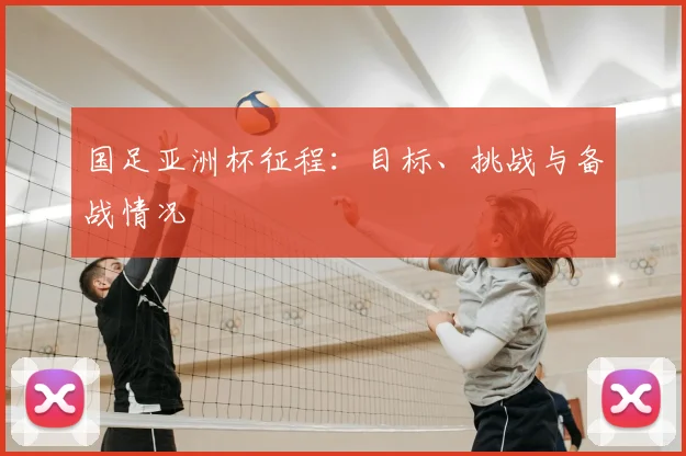 国足亚洲杯征程：目标、挑战与备战情况