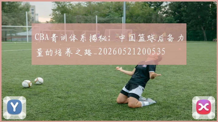 CBA青训体系揭秘:中国篮球后备力量的培养之路_20260521200535