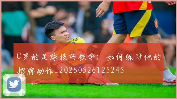 C罗的足球技巧教学：如何练习他的招牌动作_20260526125245