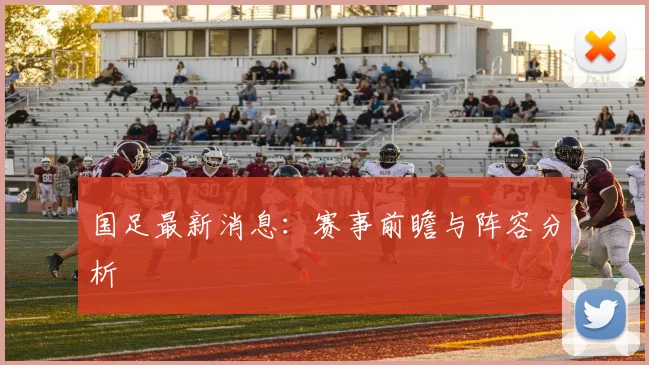 国足最新消息:赛事前瞻与阵容分析