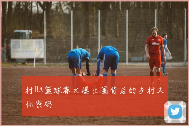 村BA篮球赛火爆出圈背后的乡村文化密码