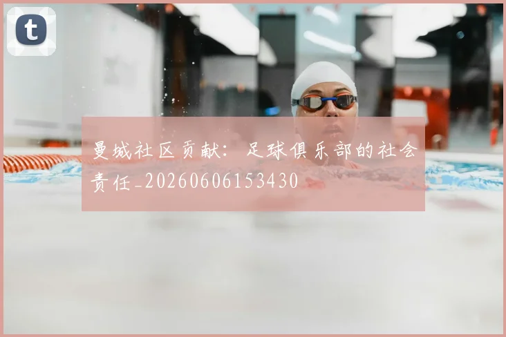 曼城社区贡献:足球俱乐部的社会责任_20260606153430