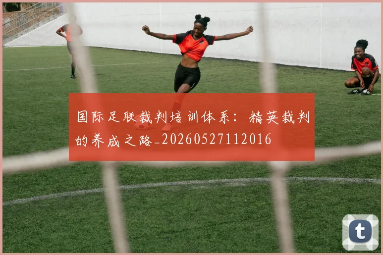国际足联裁判培训体系:精英裁判的养成之路_20260527112016