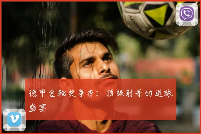 德甲金靴奖争夺：顶级射手的进球盛宴
