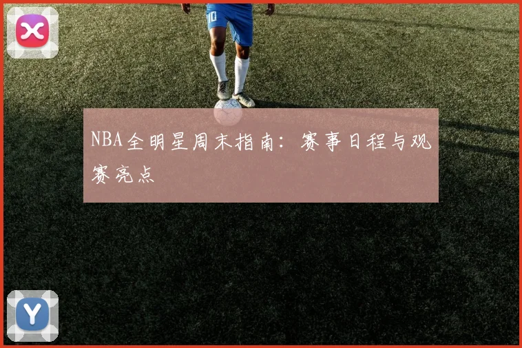 NBA全明星周末指南：赛事日程与观赛亮点