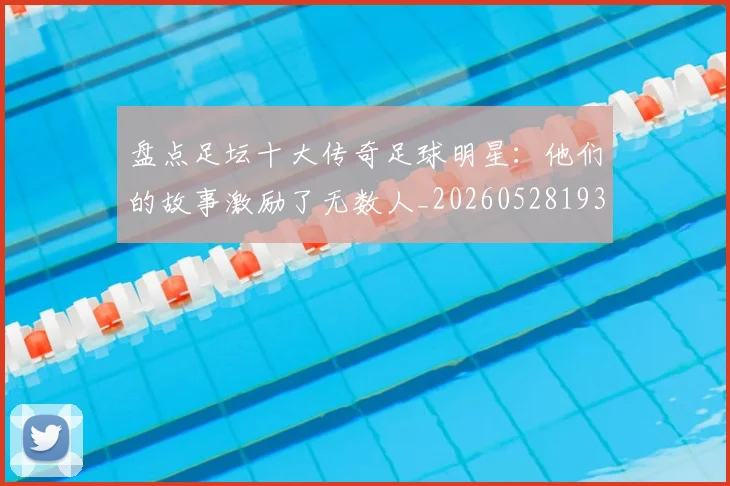 盘点足坛十大传奇足球明星:他们的故事激励了无数人_20260528193545