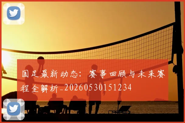 国足最新动态:赛事回顾与未来赛程全解析_20260530151234