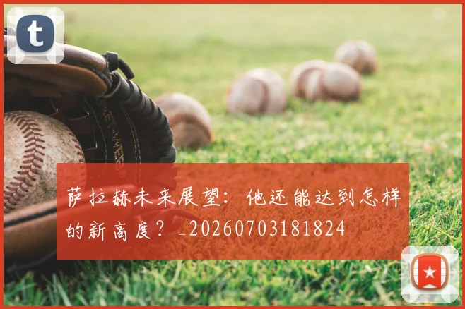 萨拉赫未来展望:他还能达到怎样的新高度?_20260703181824