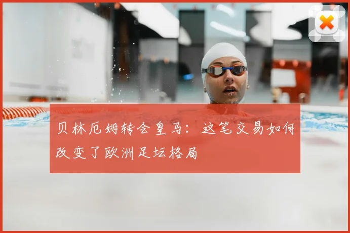贝林厄姆转会皇马：这笔交易如何改变了欧洲足坛格局