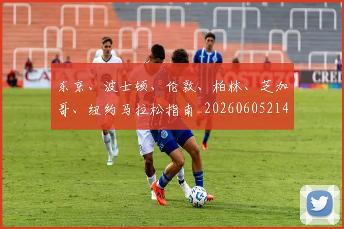 东京、波士顿、伦敦、柏林、芝加哥、纽约马拉松指南_20260605214117
