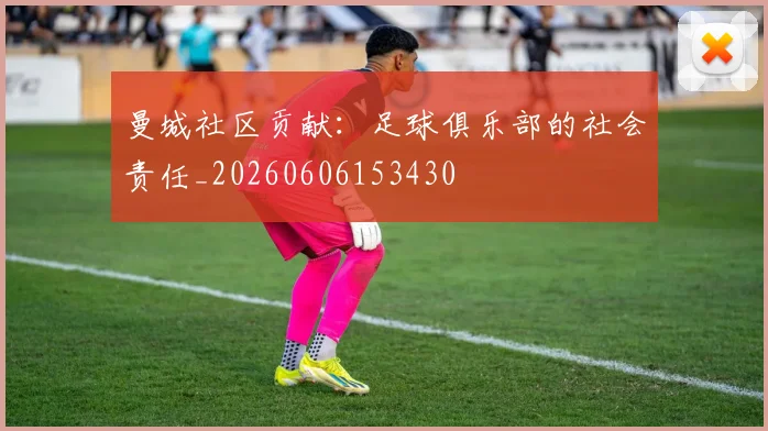 曼城社区贡献：足球俱乐部的社会责任_20260606153430