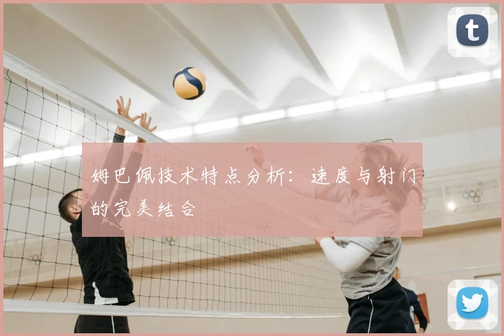 姆巴佩技术特点分析：速度与射门的完美结合