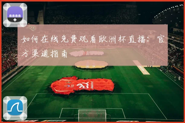 如何在线免费观看欧洲杯直播：官方渠道指南