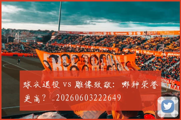 球衣退役 vs 雕像致敬:哪种荣誉更高?_20260603222649