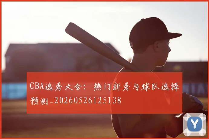 CBA选秀大会:热门新秀与球队选择预测_20260526125138
